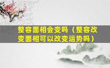 整容面相会变吗（整容改变面相可以改变运势吗）