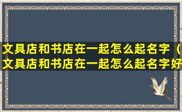 文具店和书店在一起怎么起名字（文具店和书店在一起怎么起名字好听）