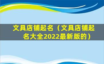 文具店铺起名（文具店铺起名大全2022最新版的）