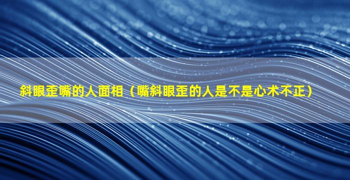 斜眼歪嘴的人面相（嘴斜眼歪的人是不是心术不正）