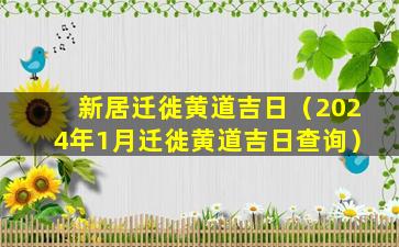 新居迁徙黄道吉日（2024年1月迁徙黄道吉日查询）