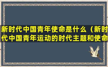 新时代中国青年使命是什么（新时代中国青年运动的时代主题和使命担当）