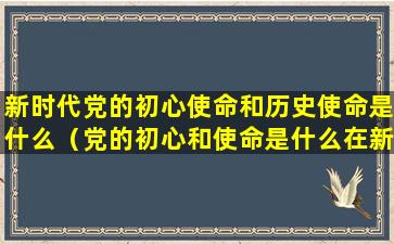 新时代党的初心使命和历史使命是什么（党的初心和使命是什么在新时代被赋予怎样的具体内涵）