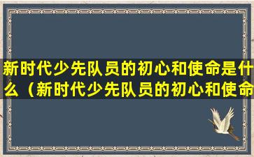 新时代少先队员的初心和使命是什么（新时代少先队员的初心和使命是什么内容）