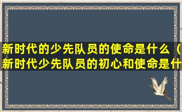 新时代的少先队员的使命是什么（新时代少先队员的初心和使命是什么）