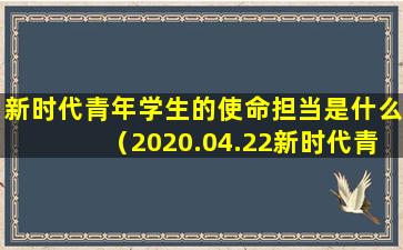 新时代青年学生的使命担当是什么（2020.04.22新时代青年学生的使命与担当课后讨论）