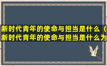 新时代青年的使命与担当是什么（新时代青年的使命与担当是什么为什么怎么做）