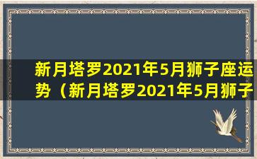 新月塔罗2021年5月狮子座运势（新月塔罗2021年5月狮子座运势解析）