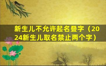 新生儿不允许起名叠字（2024新生儿取名禁止两个字）