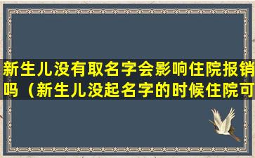 新生儿没有取名字会影响住院报销吗（新生儿没起名字的时候住院可以报销吗）