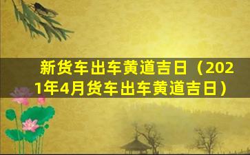 新货车出车黄道吉日（2021年4月货车出车黄道吉日）