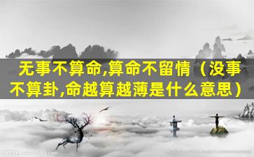 无事不算命,算命不留情（没事不算卦,命越算越薄是什么意思）