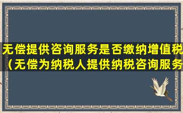 无偿提供咨询服务是否缴纳增值税（无偿为纳税人提供纳税咨询服务属于规范）