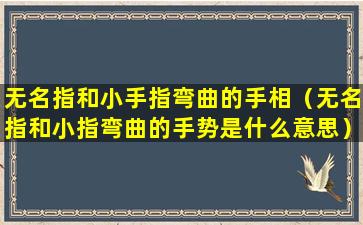 无名指和小手指弯曲的手相（无名指和小指弯曲的手势是什么意思）