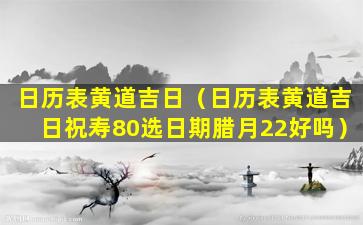 日历表黄道吉日（日历表黄道吉日祝寿80选日期腊月22好吗）