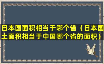 日本国面积相当于哪个省（日本国土面积相当于中国哪个省的面积）