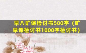 早八旷课检讨书500字（旷早课检讨书1000字检讨书）