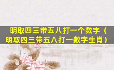 明取四三带五八打一个数字（明取四三带五八打一数字生肖）