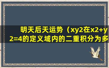 明天后天运势（xy2在x2+y2=4的定义域内的二重积分为多少）