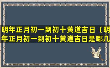 明年正月初一到初十黄道吉日（明年正月初一到初十黄道吉日是哪几天）