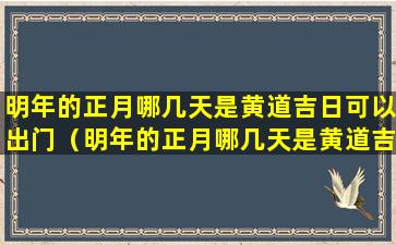 明年的正月哪几天是黄道吉日可以出门（明年的正月哪几天是黄道吉日可以出门了）