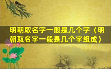 明朝取名字一般是几个字（明朝取名字一般是几个字组成）