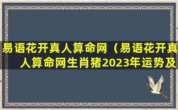 易语花开真人算命网（易语花开真人算命网生肖猪2023年运势及运程）