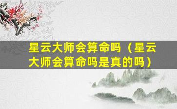 星云大师会算命吗（星云大师会算命吗是真的吗）