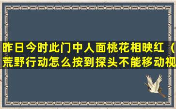 昨日今时此门中人面桃花相映红（荒野行动怎么按到探头不能移动视角）