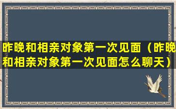 昨晚和相亲对象第一次见面（昨晚和相亲对象第一次见面怎么聊天）