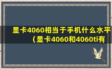 显卡4060相当于手机什么水平（显卡4060和4060ti有什么区别）