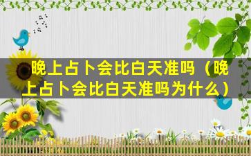 晚上占卜会比白天准吗（晚上占卜会比白天准吗为什么）