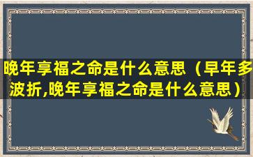 晚年享福之命是什么意思（早年多波折,晚年享福之命是什么意思）