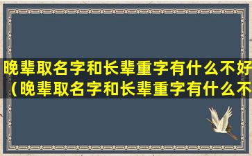 晚辈取名字和长辈重字有什么不好（晚辈取名字和长辈重字有什么不好的寓意）