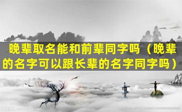 晚辈取名能和前辈同字吗（晚辈的名字可以跟长辈的名字同字吗）