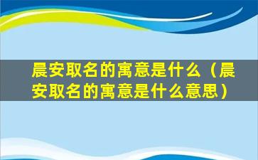 晨安取名的寓意是什么（晨安取名的寓意是什么意思）