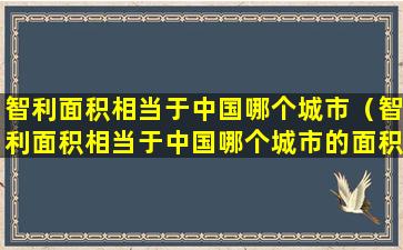 智利面积相当于中国哪个城市（智利面积相当于中国哪个城市的面积）