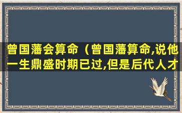 曾国藩会算命（曾国藩算命,说他一生鼎盛时期已过,但是后代人才辈出）