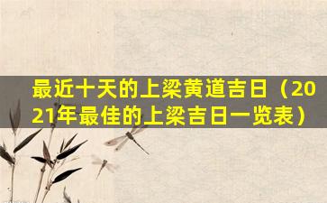 最近十天的上梁黄道吉日（2021年最佳的上梁吉日一览表）