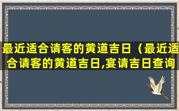 最近适合请客的黄道吉日（最近适合请客的黄道吉日,宴请吉日查询6月）