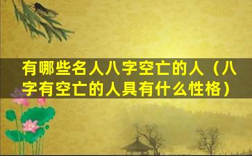 有哪些名人八字空亡的人（八字有空亡的人具有什么性格）