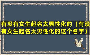 有没有女生起名太男性化的（有没有女生起名太男性化的这个名字）