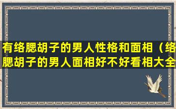 有络腮胡子的男人性格和面相（络腮胡子的男人面相好不好看相大全）