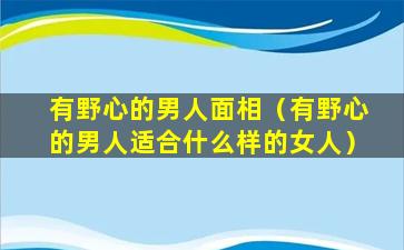 有野心的男人面相（有野心的男人适合什么样的女人）