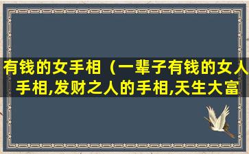 有钱的女手相（一辈子有钱的女人手相,发财之人的手相,天生大富大贵）