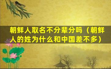 朝鲜人取名不分辈分吗（朝鲜人的姓为什么和中国差不多）