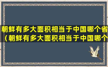 朝鲜有多大面积相当于中国哪个省（朝鲜有多大面积相当于中国哪个省的面积）