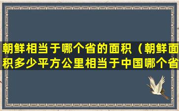 朝鲜相当于哪个省的面积（朝鲜面积多少平方公里相当于中国哪个省）