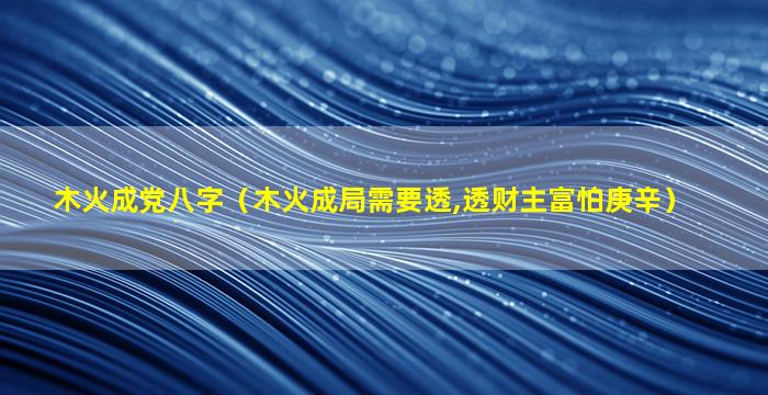 木火成党八字（木火成局需要透,透财主富怕庚辛）