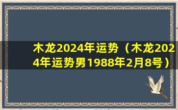 木龙2024年运势（木龙2024年运势男1988年2月8号）